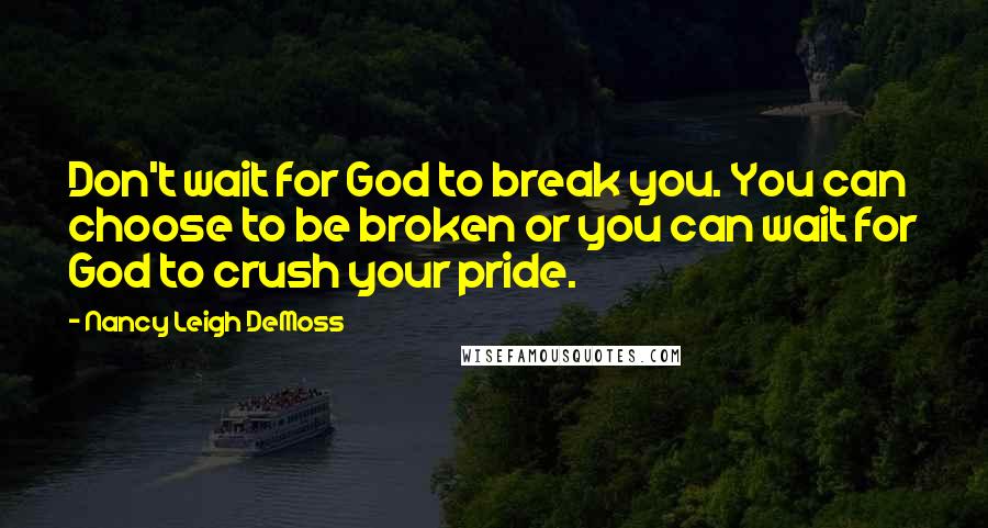 Nancy Leigh DeMoss Quotes: Don't wait for God to break you. You can choose to be broken or you can wait for God to crush your pride.