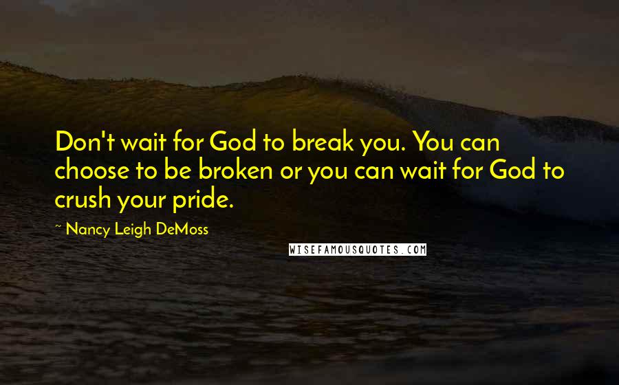 Nancy Leigh DeMoss Quotes: Don't wait for God to break you. You can choose to be broken or you can wait for God to crush your pride.