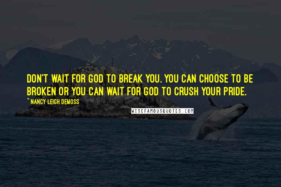 Nancy Leigh DeMoss Quotes: Don't wait for God to break you. You can choose to be broken or you can wait for God to crush your pride.