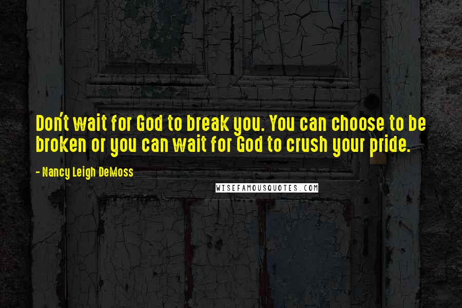 Nancy Leigh DeMoss Quotes: Don't wait for God to break you. You can choose to be broken or you can wait for God to crush your pride.