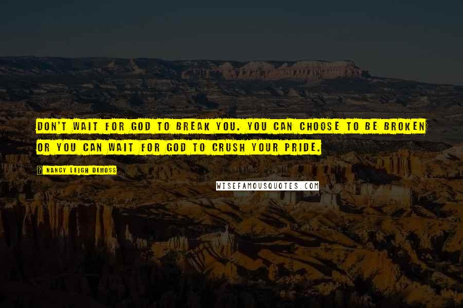 Nancy Leigh DeMoss Quotes: Don't wait for God to break you. You can choose to be broken or you can wait for God to crush your pride.