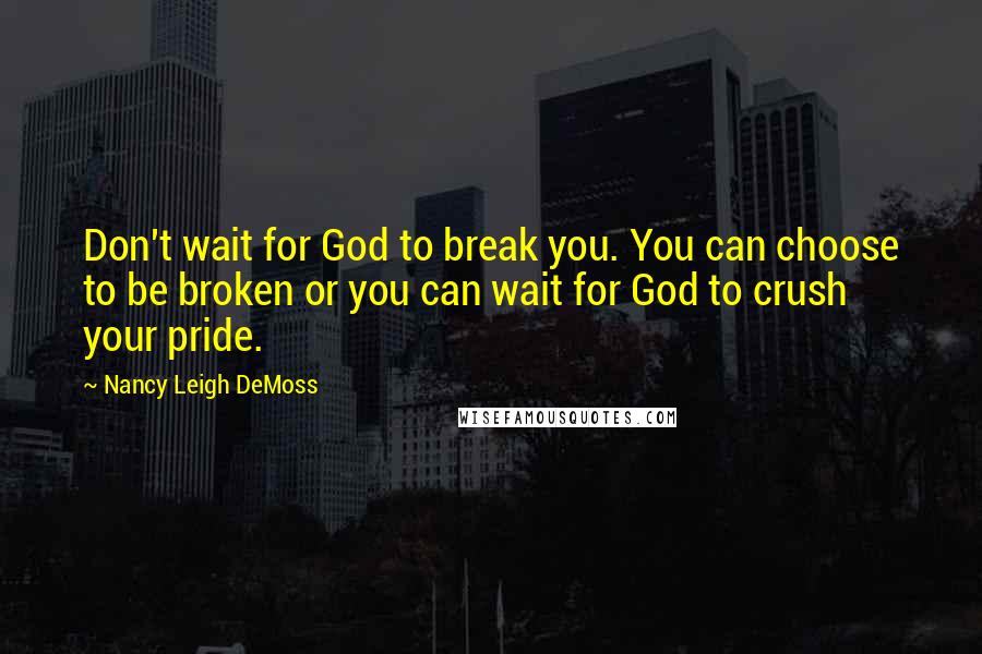 Nancy Leigh DeMoss Quotes: Don't wait for God to break you. You can choose to be broken or you can wait for God to crush your pride.