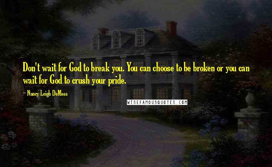 Nancy Leigh DeMoss Quotes: Don't wait for God to break you. You can choose to be broken or you can wait for God to crush your pride.
