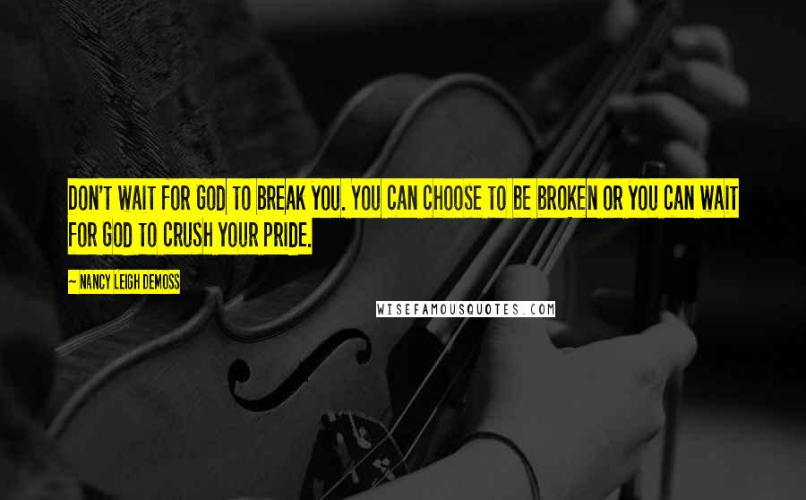 Nancy Leigh DeMoss Quotes: Don't wait for God to break you. You can choose to be broken or you can wait for God to crush your pride.