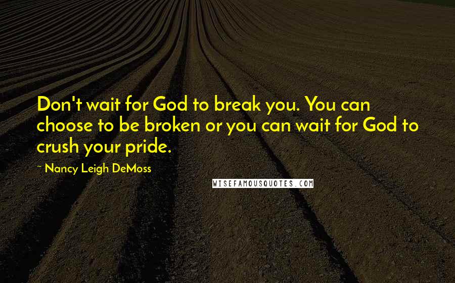 Nancy Leigh DeMoss Quotes: Don't wait for God to break you. You can choose to be broken or you can wait for God to crush your pride.