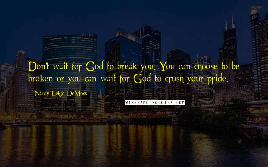 Nancy Leigh DeMoss Quotes: Don't wait for God to break you. You can choose to be broken or you can wait for God to crush your pride.