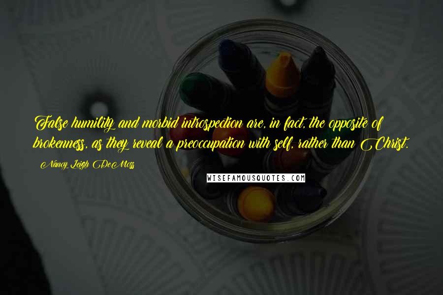 Nancy Leigh DeMoss Quotes: False humility and morbid introspection are, in fact, the opposite of brokenness, as they reveal a preoccupation with self, rather than Christ.