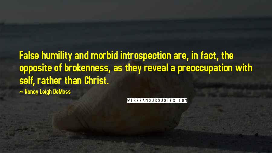 Nancy Leigh DeMoss Quotes: False humility and morbid introspection are, in fact, the opposite of brokenness, as they reveal a preoccupation with self, rather than Christ.