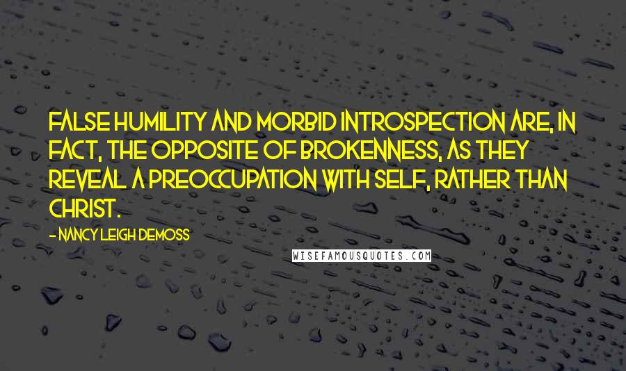 Nancy Leigh DeMoss Quotes: False humility and morbid introspection are, in fact, the opposite of brokenness, as they reveal a preoccupation with self, rather than Christ.