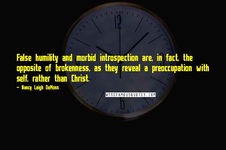 Nancy Leigh DeMoss Quotes: False humility and morbid introspection are, in fact, the opposite of brokenness, as they reveal a preoccupation with self, rather than Christ.