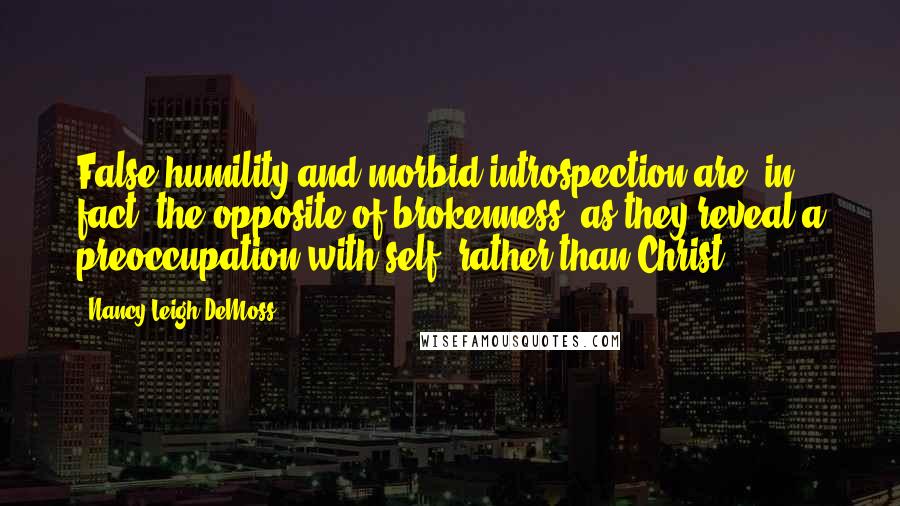 Nancy Leigh DeMoss Quotes: False humility and morbid introspection are, in fact, the opposite of brokenness, as they reveal a preoccupation with self, rather than Christ.