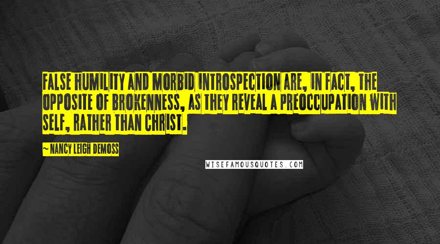 Nancy Leigh DeMoss Quotes: False humility and morbid introspection are, in fact, the opposite of brokenness, as they reveal a preoccupation with self, rather than Christ.