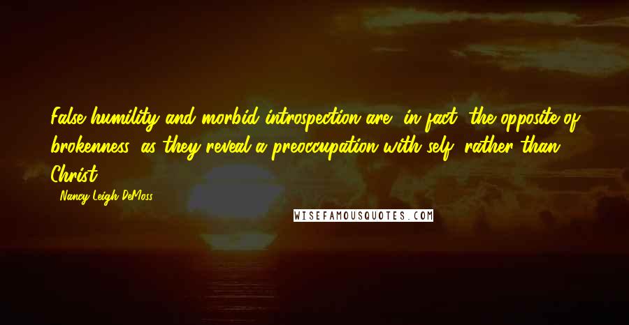 Nancy Leigh DeMoss Quotes: False humility and morbid introspection are, in fact, the opposite of brokenness, as they reveal a preoccupation with self, rather than Christ.