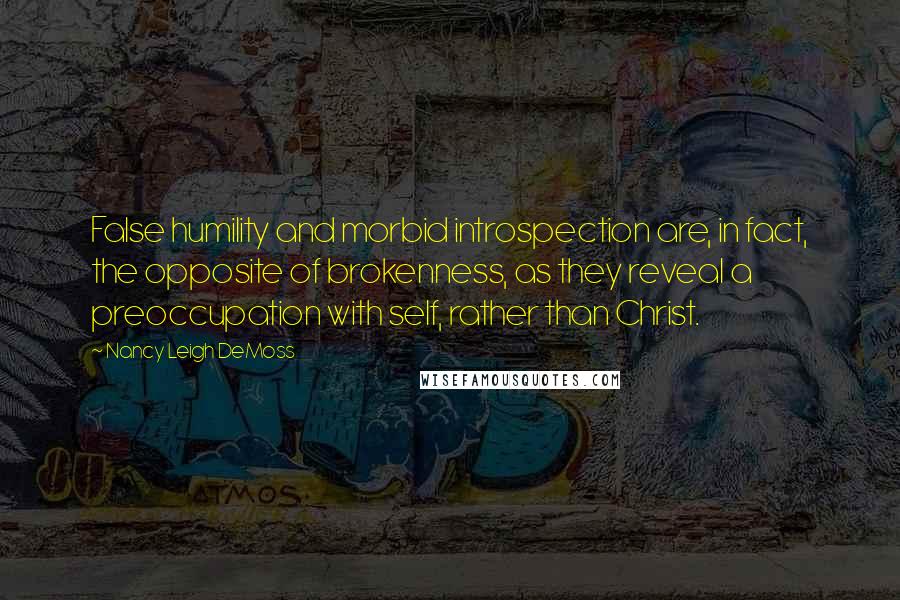 Nancy Leigh DeMoss Quotes: False humility and morbid introspection are, in fact, the opposite of brokenness, as they reveal a preoccupation with self, rather than Christ.