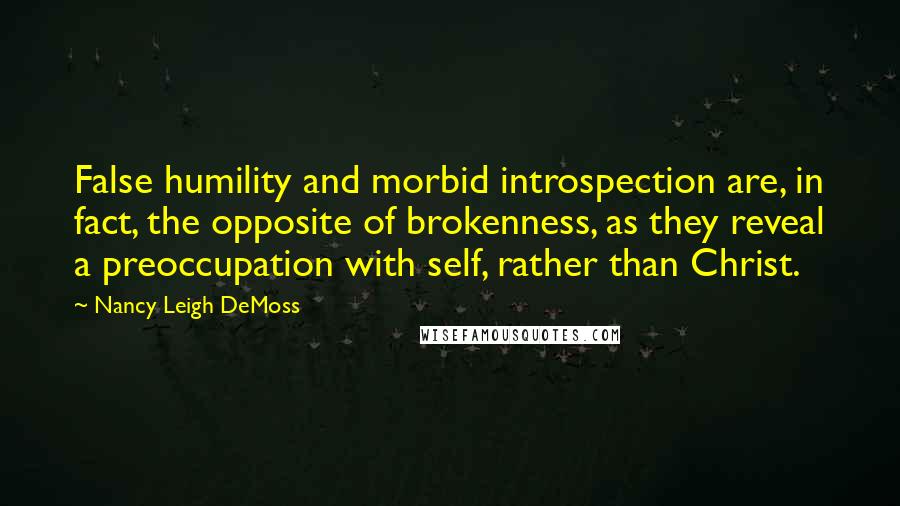 Nancy Leigh DeMoss Quotes: False humility and morbid introspection are, in fact, the opposite of brokenness, as they reveal a preoccupation with self, rather than Christ.