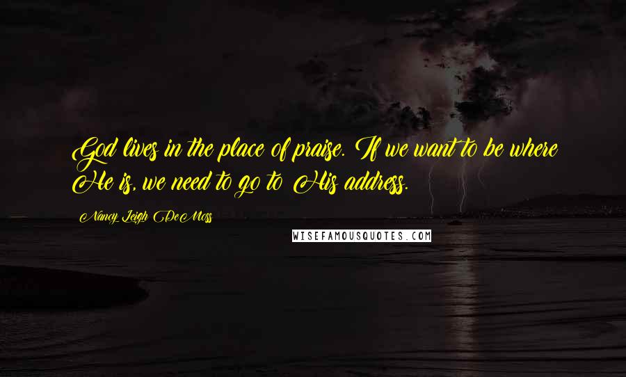 Nancy Leigh DeMoss Quotes: God lives in the place of praise. If we want to be where He is, we need to go to His address.