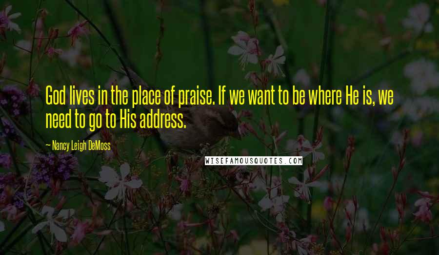 Nancy Leigh DeMoss Quotes: God lives in the place of praise. If we want to be where He is, we need to go to His address.
