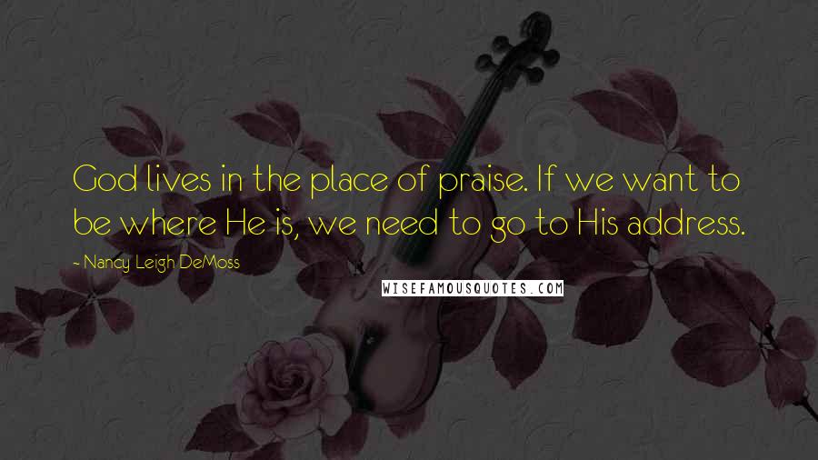 Nancy Leigh DeMoss Quotes: God lives in the place of praise. If we want to be where He is, we need to go to His address.