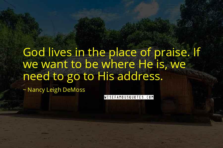 Nancy Leigh DeMoss Quotes: God lives in the place of praise. If we want to be where He is, we need to go to His address.