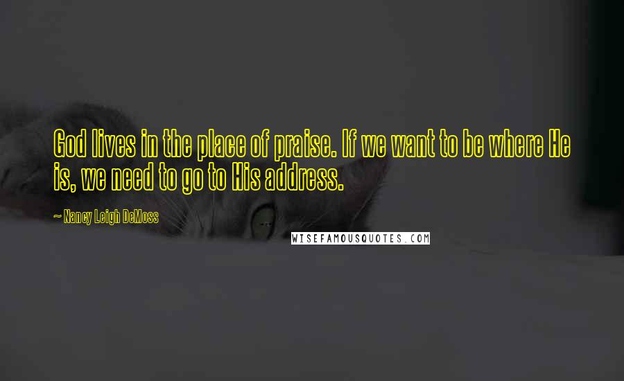 Nancy Leigh DeMoss Quotes: God lives in the place of praise. If we want to be where He is, we need to go to His address.