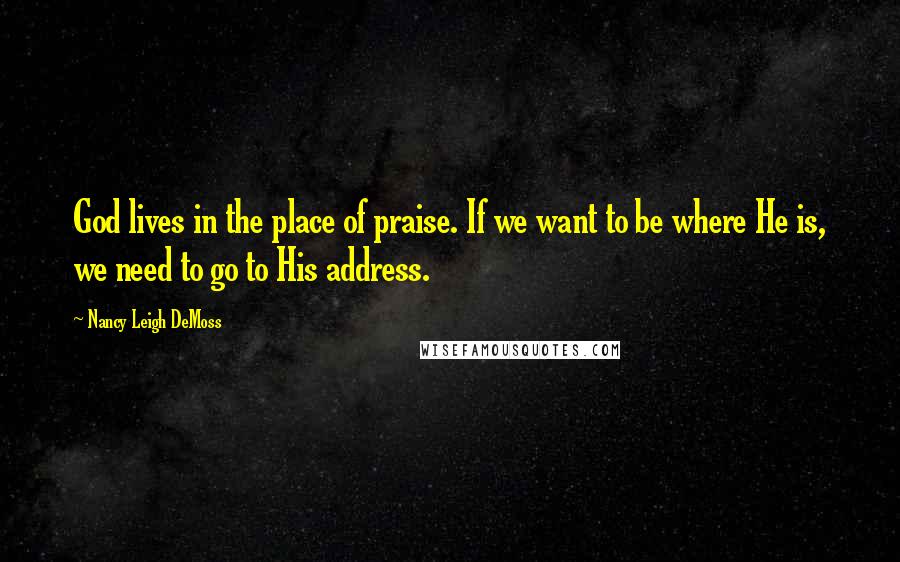 Nancy Leigh DeMoss Quotes: God lives in the place of praise. If we want to be where He is, we need to go to His address.