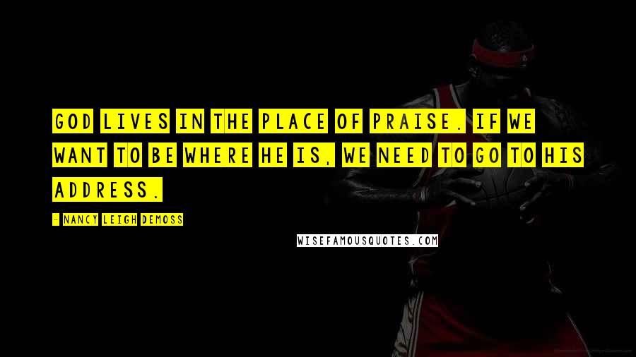 Nancy Leigh DeMoss Quotes: God lives in the place of praise. If we want to be where He is, we need to go to His address.