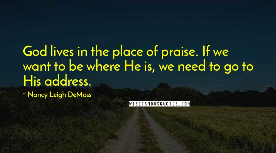 Nancy Leigh DeMoss Quotes: God lives in the place of praise. If we want to be where He is, we need to go to His address.