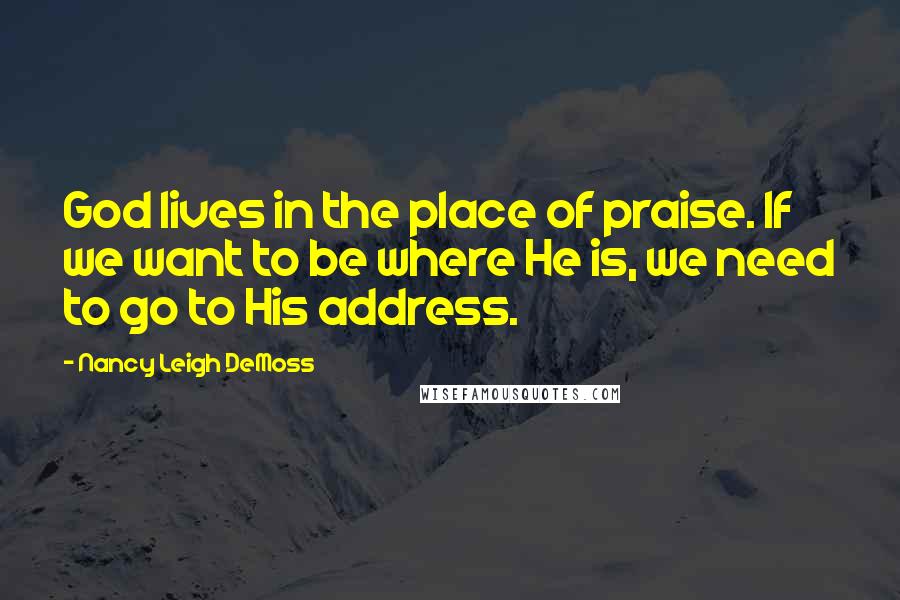 Nancy Leigh DeMoss Quotes: God lives in the place of praise. If we want to be where He is, we need to go to His address.