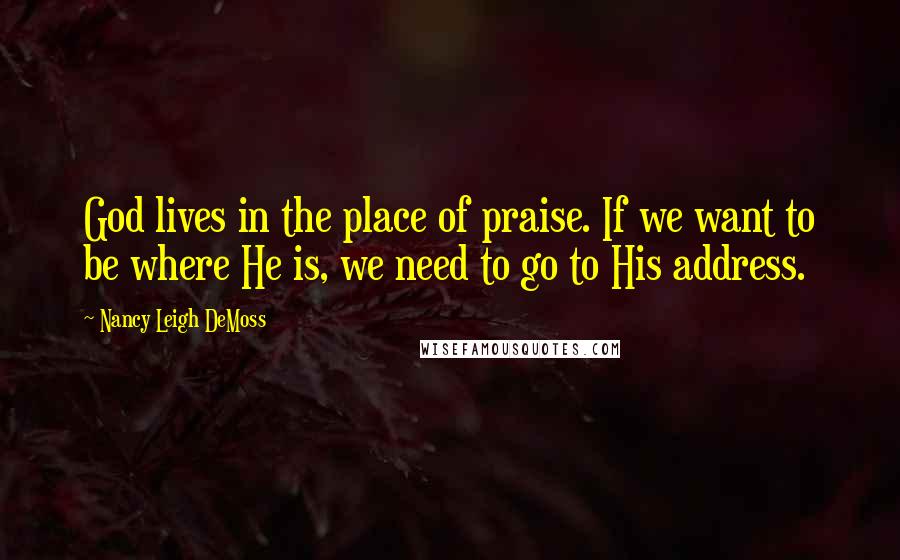 Nancy Leigh DeMoss Quotes: God lives in the place of praise. If we want to be where He is, we need to go to His address.