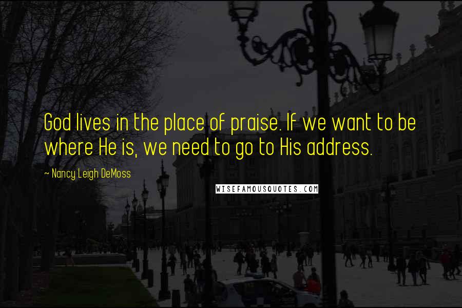 Nancy Leigh DeMoss Quotes: God lives in the place of praise. If we want to be where He is, we need to go to His address.