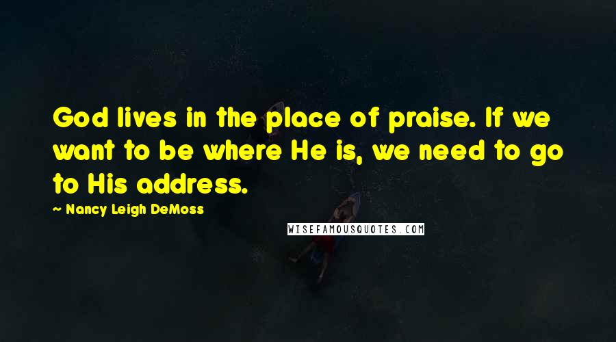 Nancy Leigh DeMoss Quotes: God lives in the place of praise. If we want to be where He is, we need to go to His address.