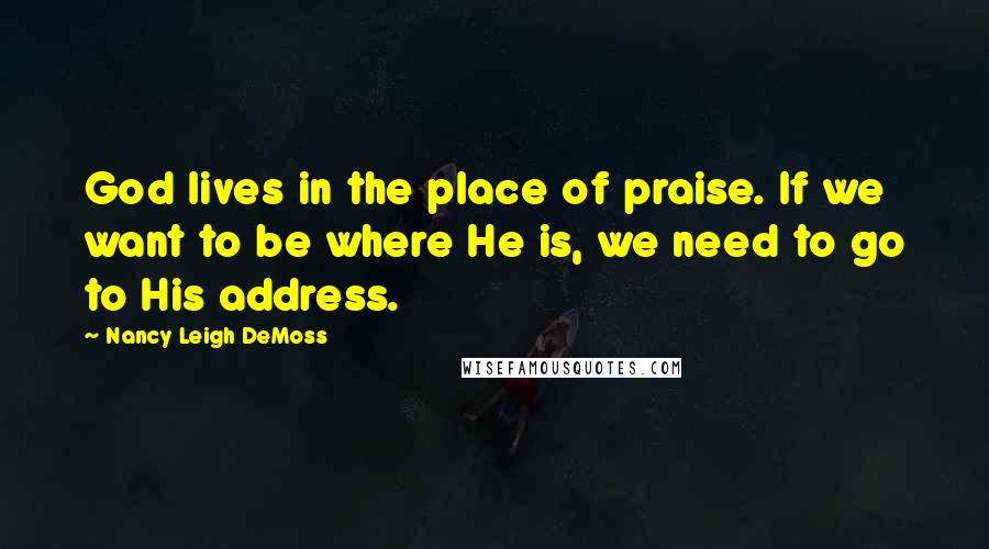 Nancy Leigh DeMoss Quotes: God lives in the place of praise. If we want to be where He is, we need to go to His address.