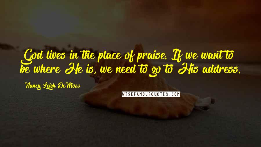 Nancy Leigh DeMoss Quotes: God lives in the place of praise. If we want to be where He is, we need to go to His address.