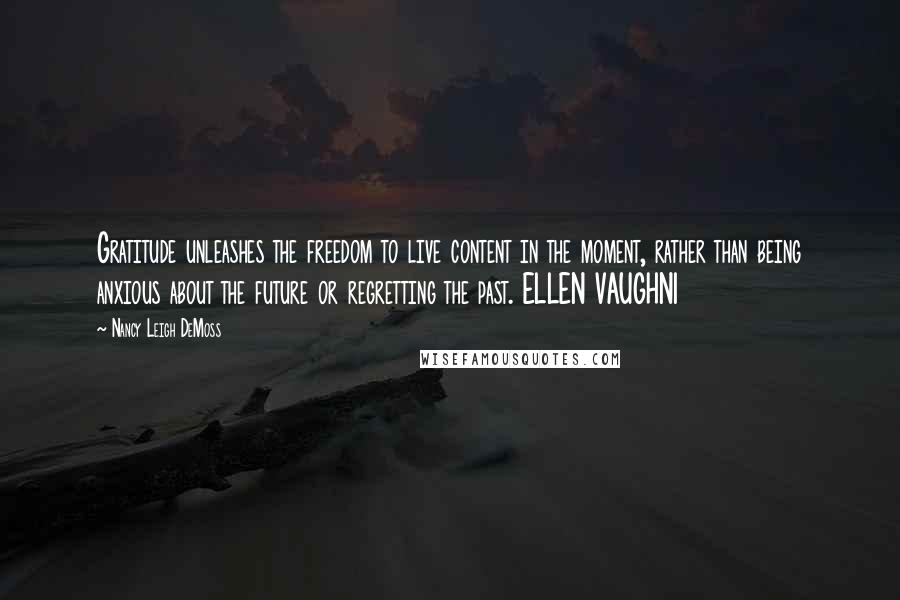 Nancy Leigh DeMoss Quotes: Gratitude unleashes the freedom to live content in the moment, rather than being anxious about the future or regretting the past. ELLEN VAUGHN1