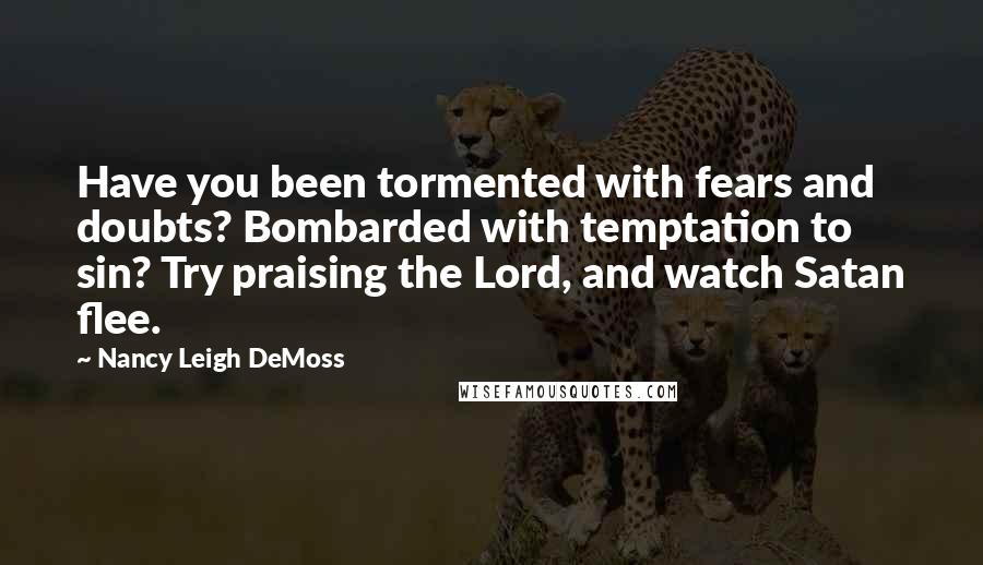 Nancy Leigh DeMoss Quotes: Have you been tormented with fears and doubts? Bombarded with temptation to sin? Try praising the Lord, and watch Satan flee.