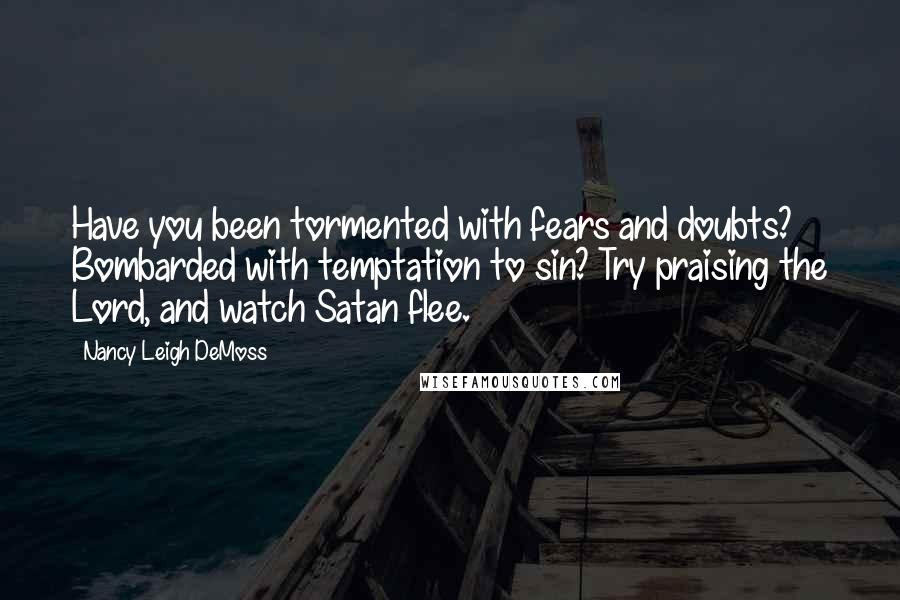 Nancy Leigh DeMoss Quotes: Have you been tormented with fears and doubts? Bombarded with temptation to sin? Try praising the Lord, and watch Satan flee.