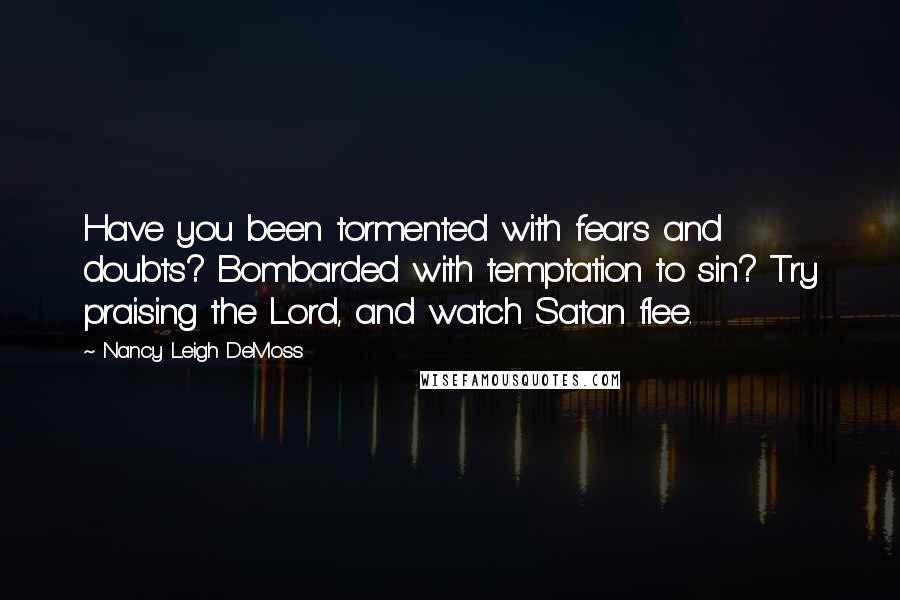 Nancy Leigh DeMoss Quotes: Have you been tormented with fears and doubts? Bombarded with temptation to sin? Try praising the Lord, and watch Satan flee.