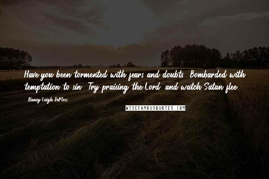 Nancy Leigh DeMoss Quotes: Have you been tormented with fears and doubts? Bombarded with temptation to sin? Try praising the Lord, and watch Satan flee.