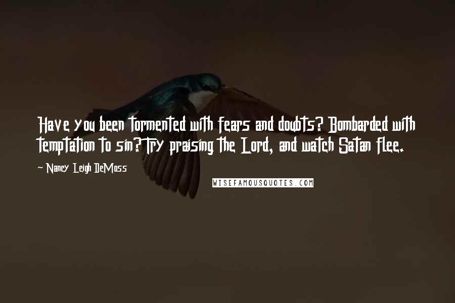 Nancy Leigh DeMoss Quotes: Have you been tormented with fears and doubts? Bombarded with temptation to sin? Try praising the Lord, and watch Satan flee.