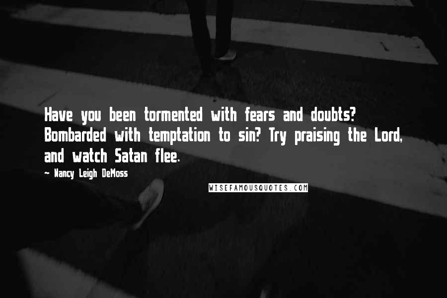 Nancy Leigh DeMoss Quotes: Have you been tormented with fears and doubts? Bombarded with temptation to sin? Try praising the Lord, and watch Satan flee.