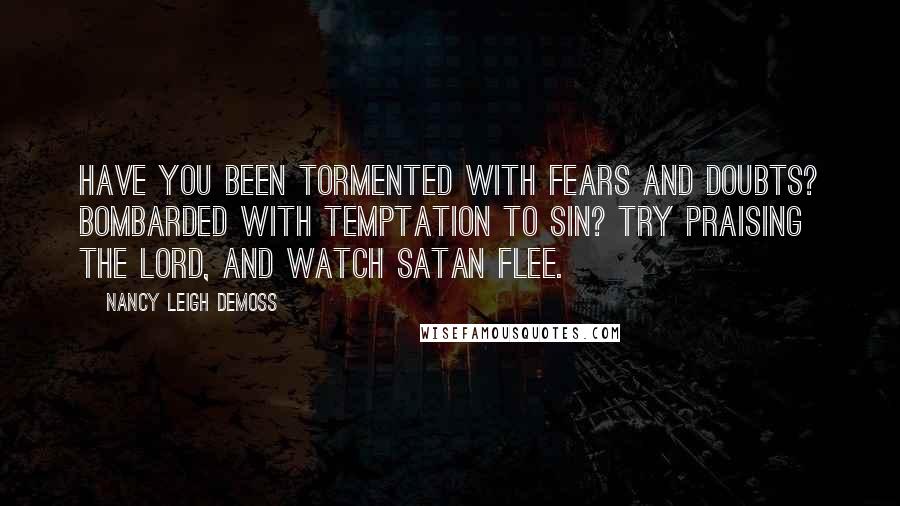 Nancy Leigh DeMoss Quotes: Have you been tormented with fears and doubts? Bombarded with temptation to sin? Try praising the Lord, and watch Satan flee.