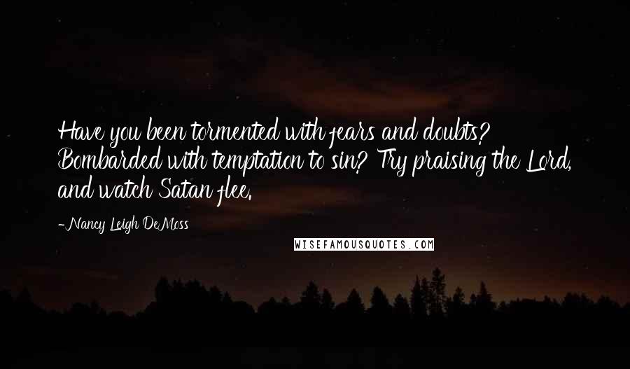 Nancy Leigh DeMoss Quotes: Have you been tormented with fears and doubts? Bombarded with temptation to sin? Try praising the Lord, and watch Satan flee.