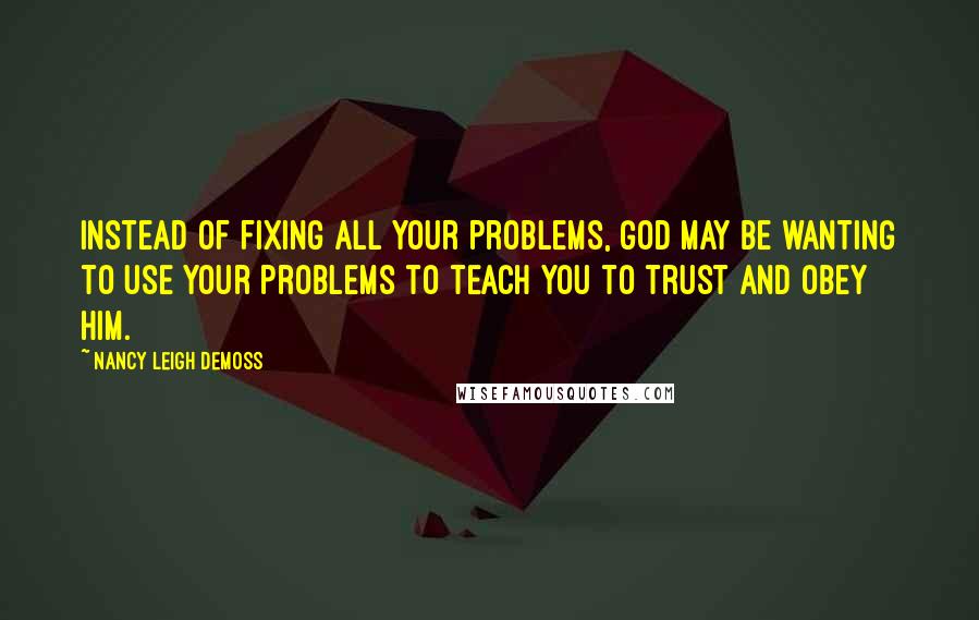 Nancy Leigh DeMoss Quotes: Instead of fixing all your problems, God may be wanting to use your problems to teach you to trust and obey Him.