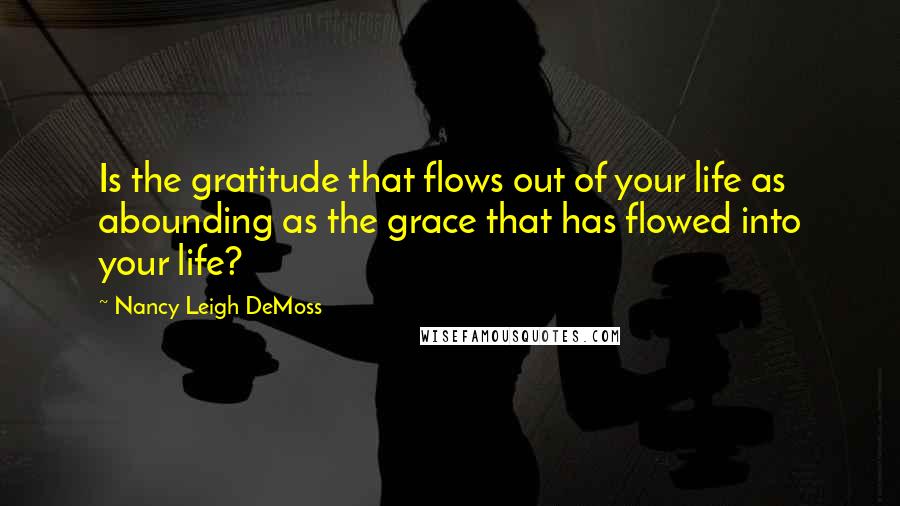 Nancy Leigh DeMoss Quotes: Is the gratitude that flows out of your life as abounding as the grace that has flowed into your life?