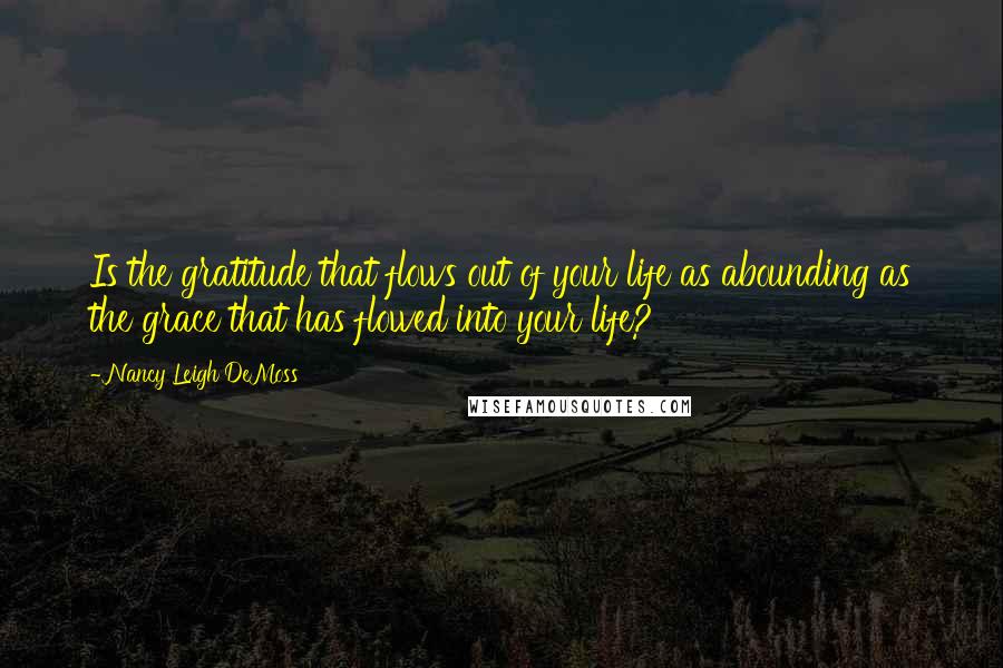 Nancy Leigh DeMoss Quotes: Is the gratitude that flows out of your life as abounding as the grace that has flowed into your life?