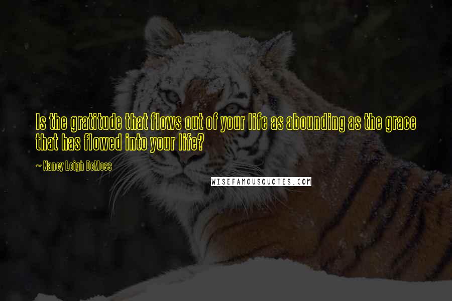 Nancy Leigh DeMoss Quotes: Is the gratitude that flows out of your life as abounding as the grace that has flowed into your life?