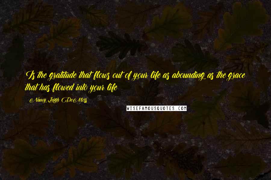 Nancy Leigh DeMoss Quotes: Is the gratitude that flows out of your life as abounding as the grace that has flowed into your life?