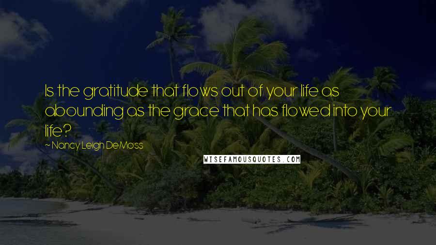 Nancy Leigh DeMoss Quotes: Is the gratitude that flows out of your life as abounding as the grace that has flowed into your life?