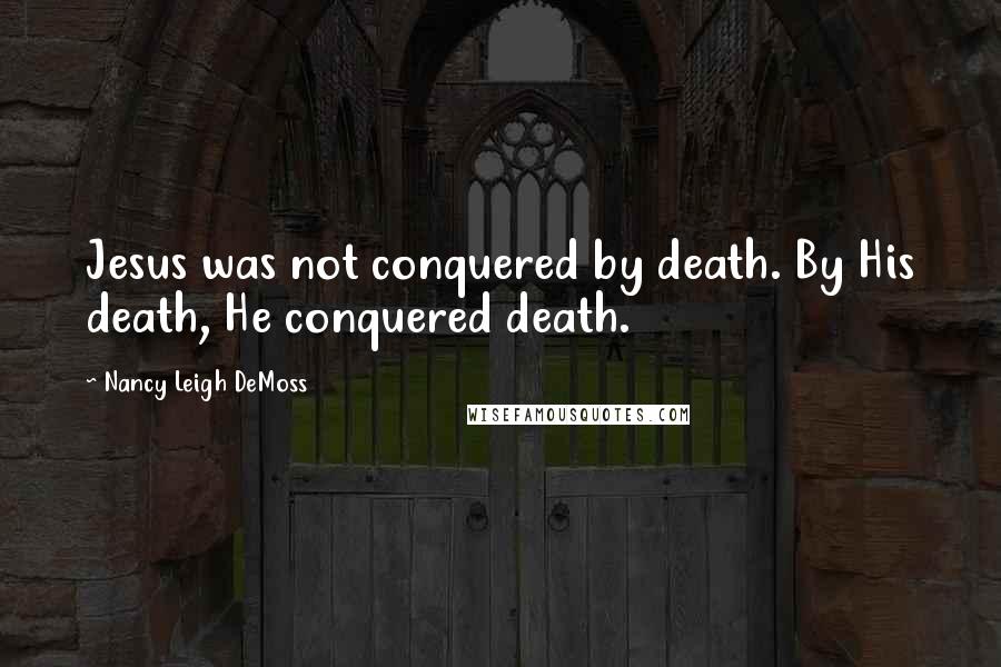Nancy Leigh DeMoss Quotes: Jesus was not conquered by death. By His death, He conquered death.