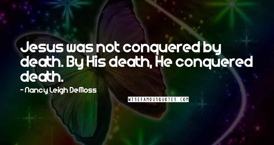 Nancy Leigh DeMoss Quotes: Jesus was not conquered by death. By His death, He conquered death.